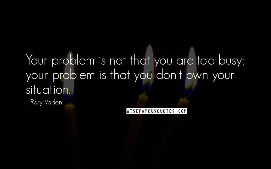 Rory Vaden quotes: Your problem is not that you are too busy; your problem is that you don't own your situation.