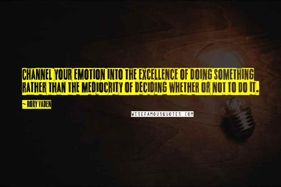 Rory Vaden quotes: Channel your emotion into the excellence of doing something rather than the mediocrity of deciding whether or not to do it.