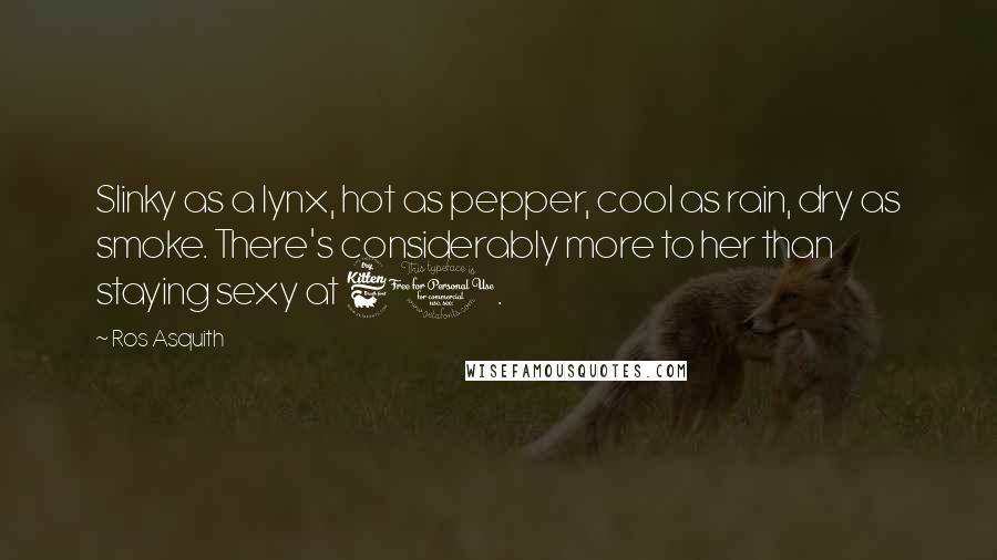 Ros Asquith quotes: Slinky as a lynx, hot as pepper, cool as rain, dry as smoke. There's considerably more to her than staying sexy at 60.