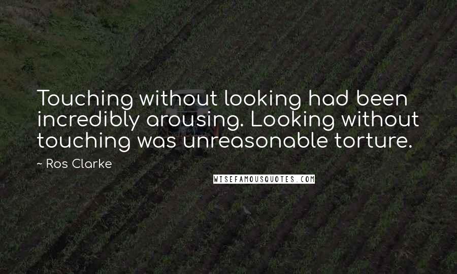 Ros Clarke quotes: Touching without looking had been incredibly arousing. Looking without touching was unreasonable torture. Ros Clarke quotes: Touching without looking had been incredibly arousing. Looking without touching was unreasonable torture.