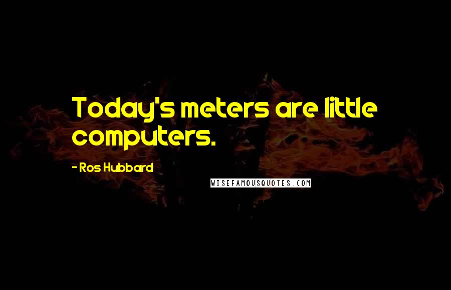 Ros Hubbard quotes: Today's meters are little computers.