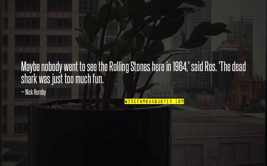 Ros Quotes By Nick Hornby: Maybe nobody went to see the Rolling Stones Ros Quotes By Nick Hornby: Maybe nobody went to see the Rolling Stones