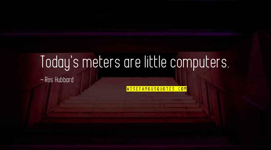 Ros Quotes By Ros Hubbard: Today's meters are little computers. Ros Quotes By Ros Hubbard: Today's meters are little computers.