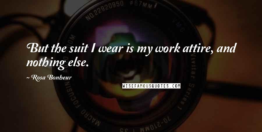 Rosa Bonheur quotes: But the suit I wear is my work attire, and nothing else. Rosa Bonheur quotes: But the suit I wear is my work attire, and nothing else.