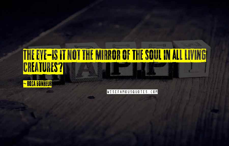 Rosa Bonheur quotes: The eye-is it not the mirror of the soul in all living creatures?