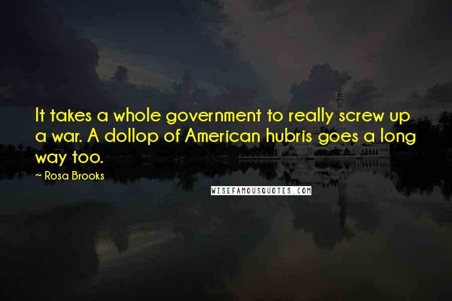 Rosa Brooks quotes: It takes a whole government to really screw up a war. A dollop of American hubris goes a long way too. Rosa Brooks quotes: It takes a whole government to really screw up a war. A dollop of American hubris goes a long way too.