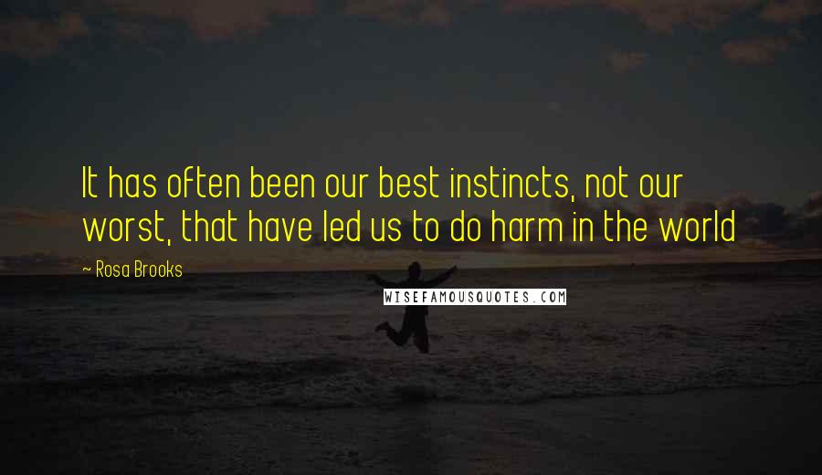Rosa Brooks quotes: It has often been our best instincts, not our worst, that have led us to do harm in the world Rosa Brooks quotes: It has often been our best instincts, not our worst, that have led us to do harm in the world