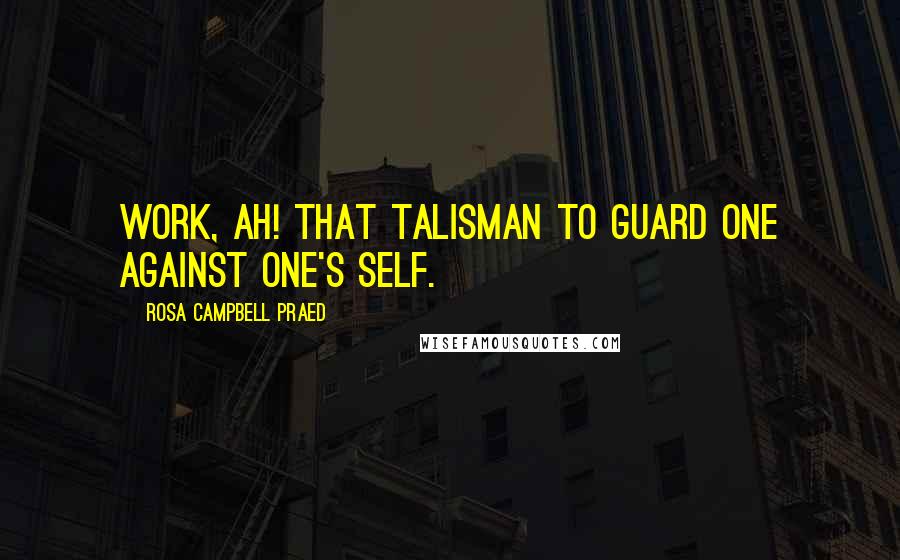 Rosa Campbell Praed quotes: Work, ah! that talisman to guard one against one's self.