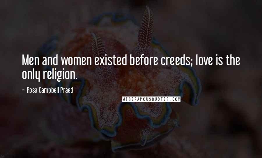 Rosa Campbell Praed quotes: Men and women existed before creeds; love is the only religion.