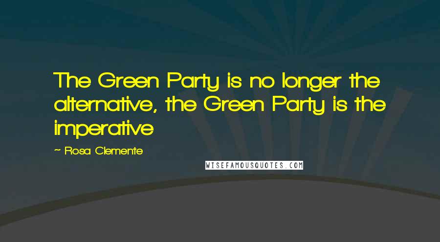 Rosa Clemente quotes: The Green Party is no longer the alternative, the Green Party is the imperative