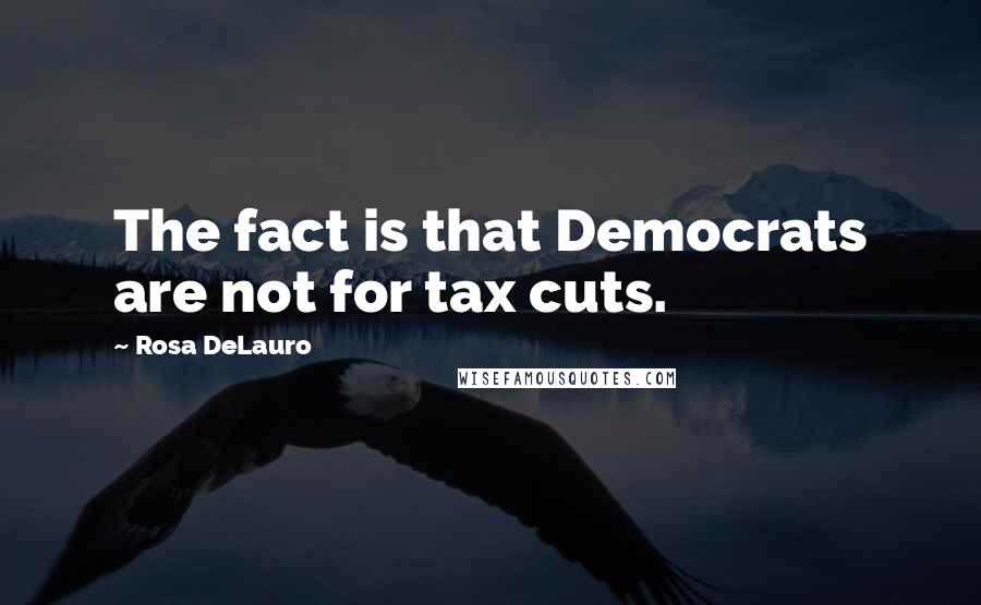 Rosa DeLauro quotes: The fact is that Democrats are not for tax cuts.