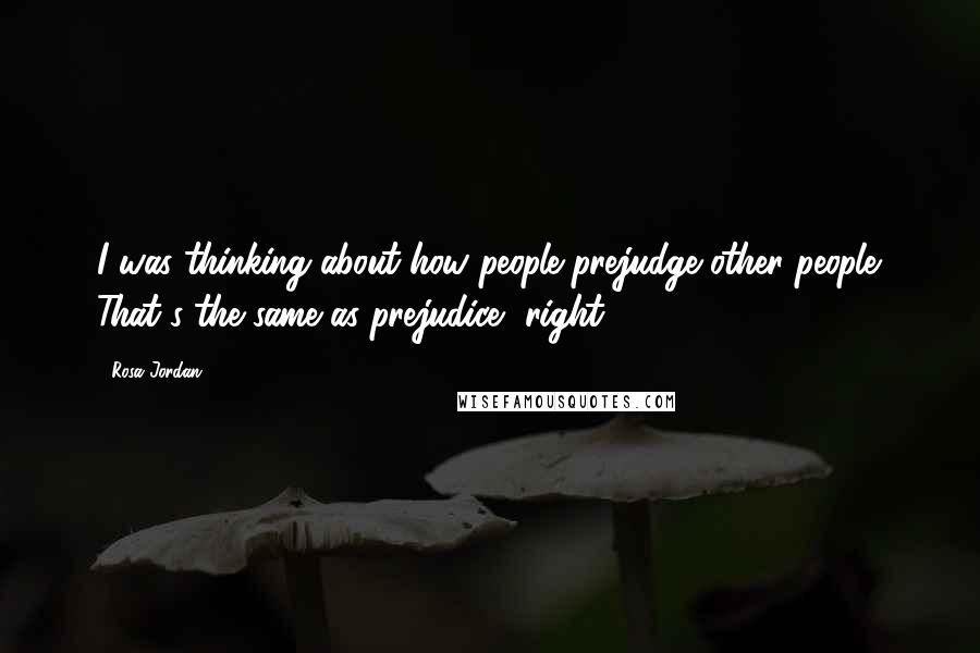 Rosa Jordan quotes: I was thinking about how people prejudge other people. That's the same as prejudice, right?