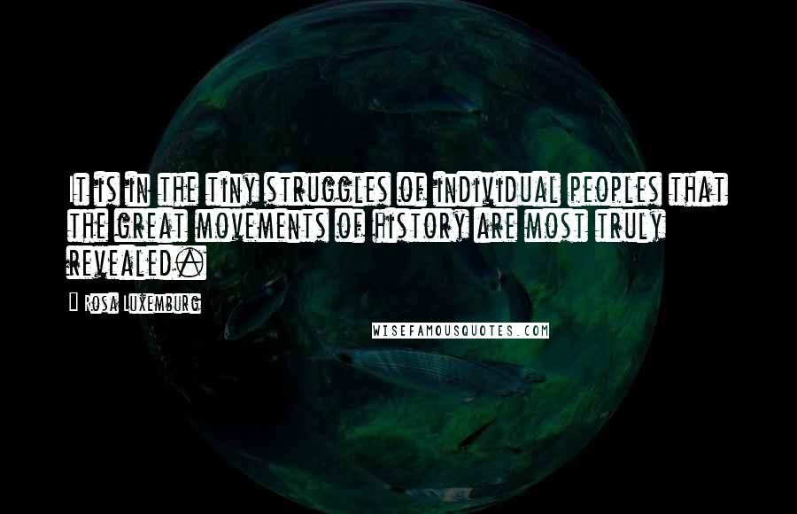 Rosa Luxemburg quotes: It is in the tiny struggles of individual peoples that the great movements of history are most truly revealed.