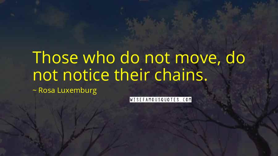 Rosa Luxemburg quotes: Those who do not move, do not notice their chains.