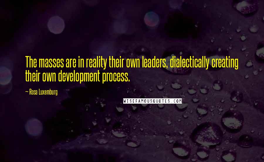 Rosa Luxemburg quotes: The masses are in reality their own leaders, dialectically creating their own development process.