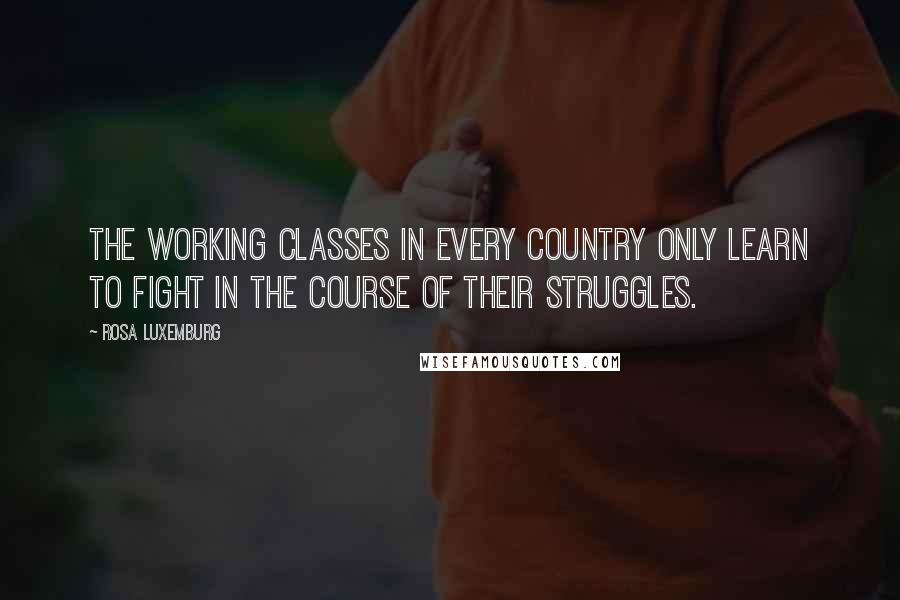 Rosa Luxemburg quotes: The working classes in every country only learn to fight in the course of their struggles.