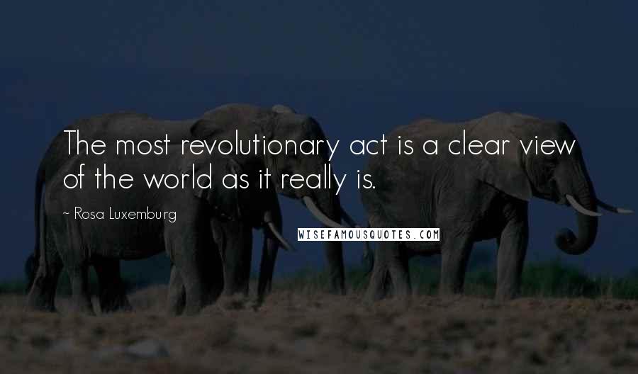 Rosa Luxemburg quotes: The most revolutionary act is a clear view of the world as it really is.