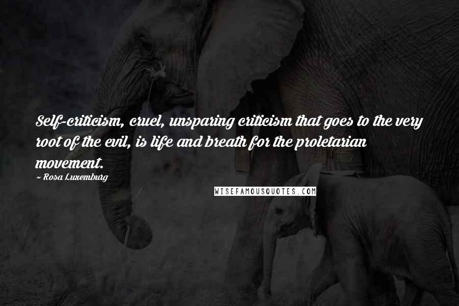 Rosa Luxemburg quotes: Self-criticism, cruel, unsparing criticism that goes to the very root of the evil, is life and breath for the proletarian movement.