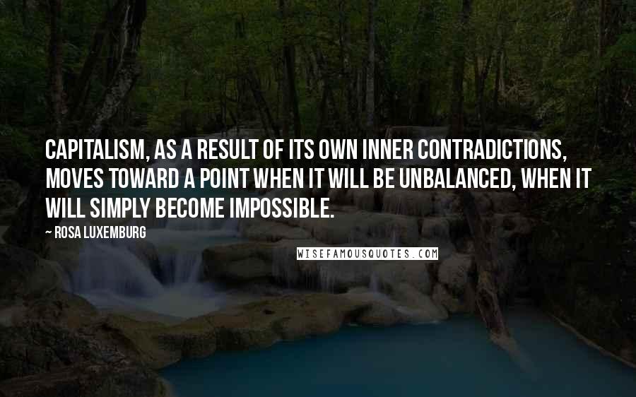 Rosa Luxemburg quotes: Capitalism, as a result of its own inner contradictions, moves toward a point when it will be unbalanced, when it will simply become impossible.