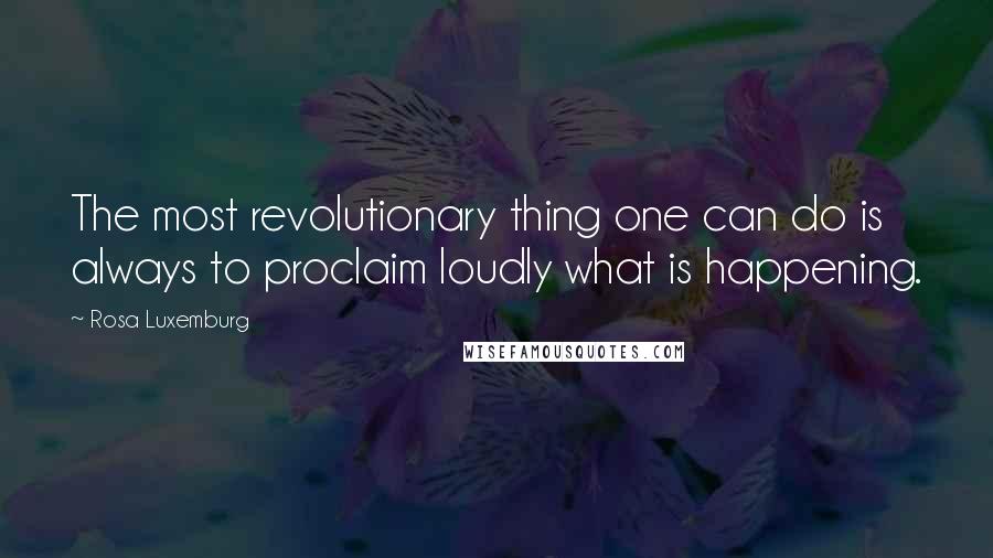 Rosa Luxemburg quotes: The most revolutionary thing one can do is always to proclaim loudly what is happening.