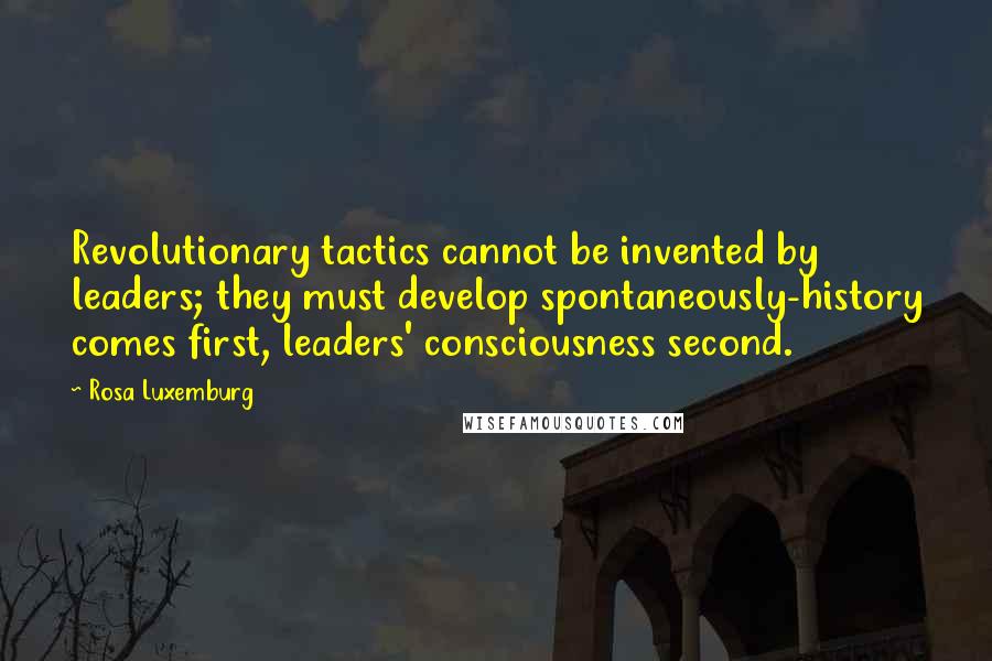 Rosa Luxemburg quotes: Revolutionary tactics cannot be invented by leaders; they must develop spontaneously-history comes first, leaders' consciousness second.