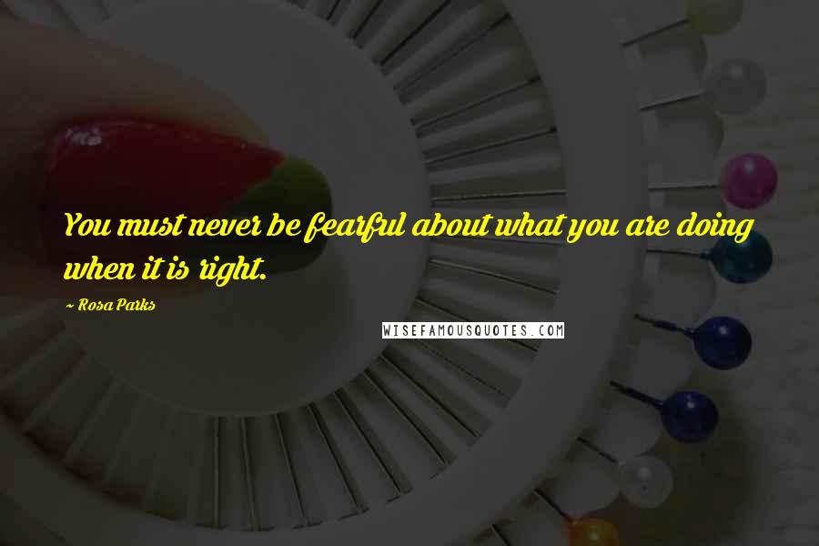 Rosa Parks quotes: You must never be fearful about what you are doing when it is right.