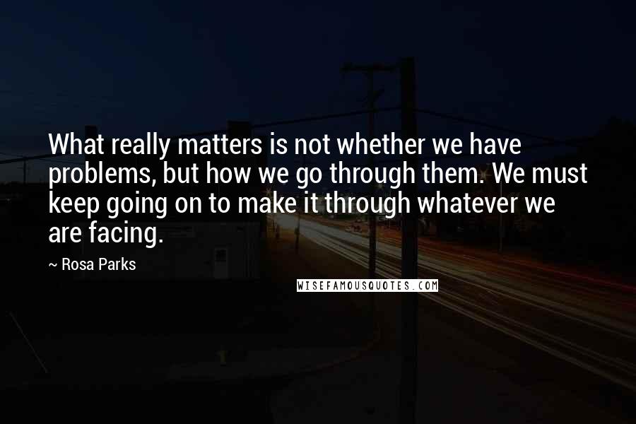 Rosa Parks quotes: What really matters is not whether we have problems, but how we go through them. We must keep going on to make it through whatever we are facing.