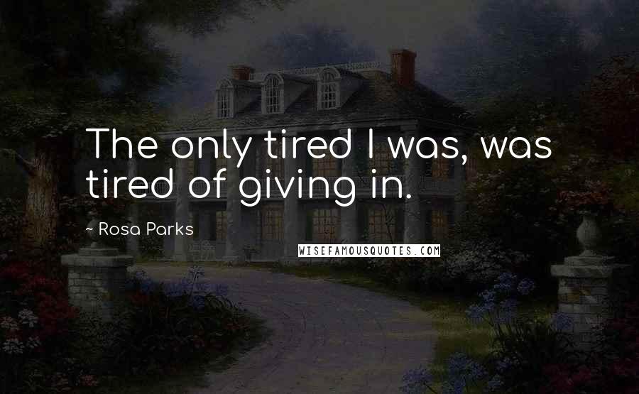 Rosa Parks quotes: The only tired I was, was tired of giving in.