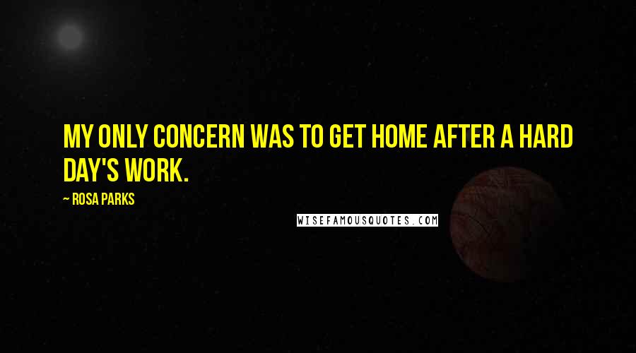 Rosa Parks quotes: My only concern was to get home after a hard day's work.