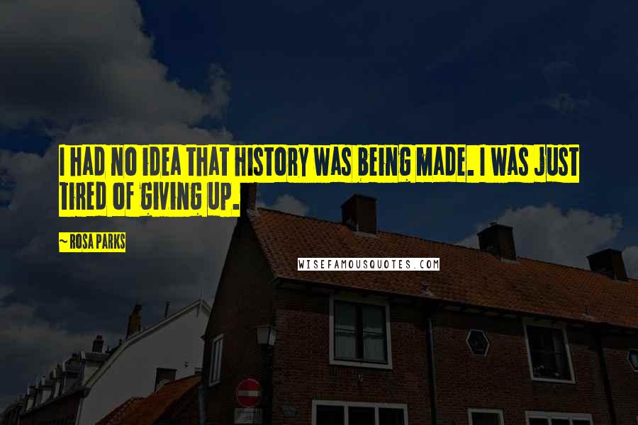 Rosa Parks quotes: I had no idea that history was being made. I was just tired of giving up.