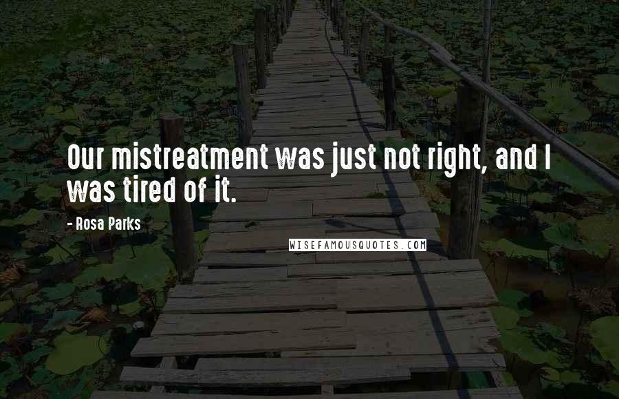 Rosa Parks quotes: Our mistreatment was just not right, and I was tired of it.