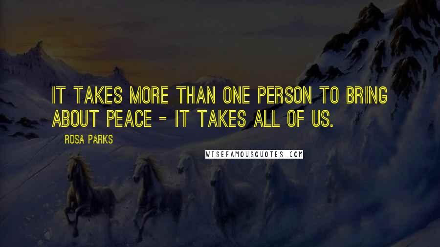 Rosa Parks quotes: It takes more than one person to bring about peace - it takes all of us.