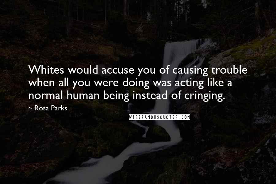 Rosa Parks quotes: Whites would accuse you of causing trouble when all you were doing was acting like a normal human being instead of cringing.