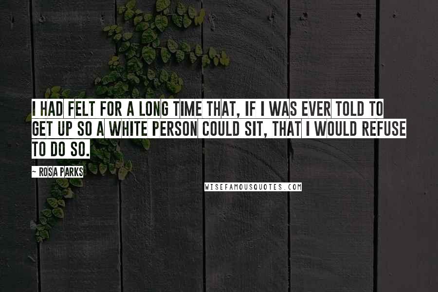 Rosa Parks quotes: I had felt for a long time that, if I was ever told to get up so a white person could sit, that I would refuse to do so.