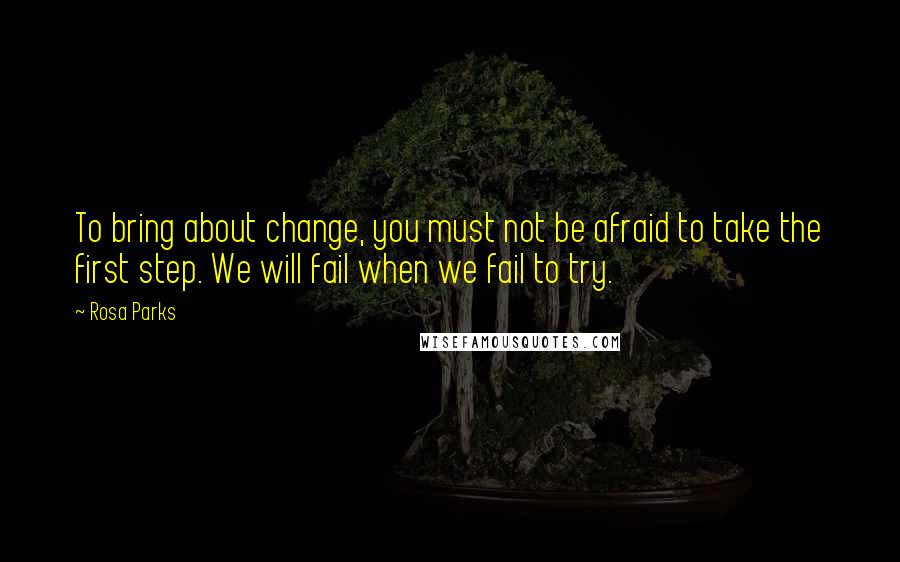 Rosa Parks quotes: To bring about change, you must not be afraid to take the first step. We will fail when we fail to try.