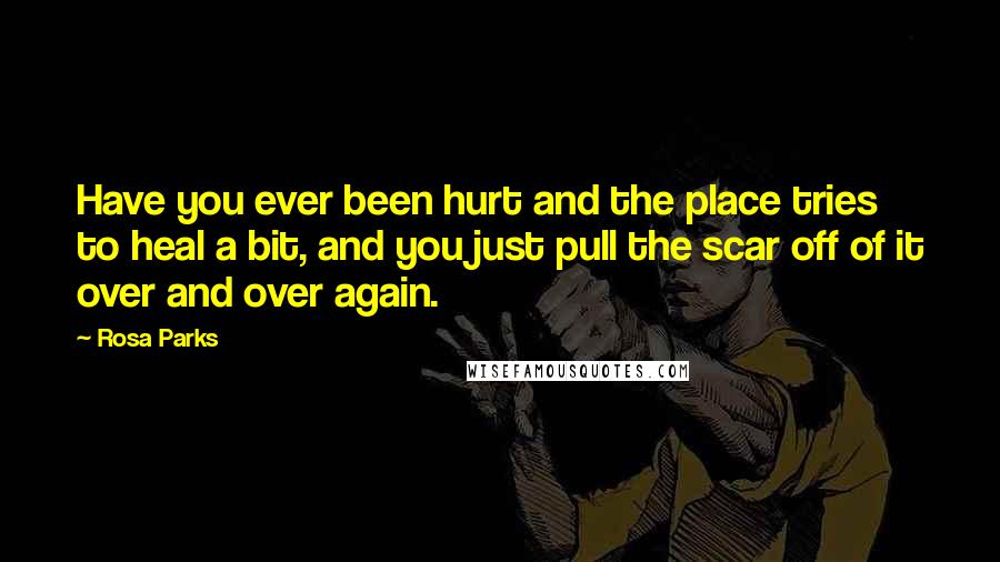 Rosa Parks quotes: Have you ever been hurt and the place tries to heal a bit, and you just pull the scar off of it over and over again.