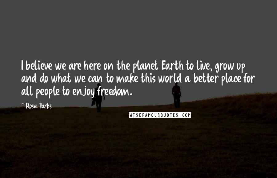 Rosa Parks quotes: I believe we are here on the planet Earth to live, grow up and do what we can to make this world a better place for all people to enjoy