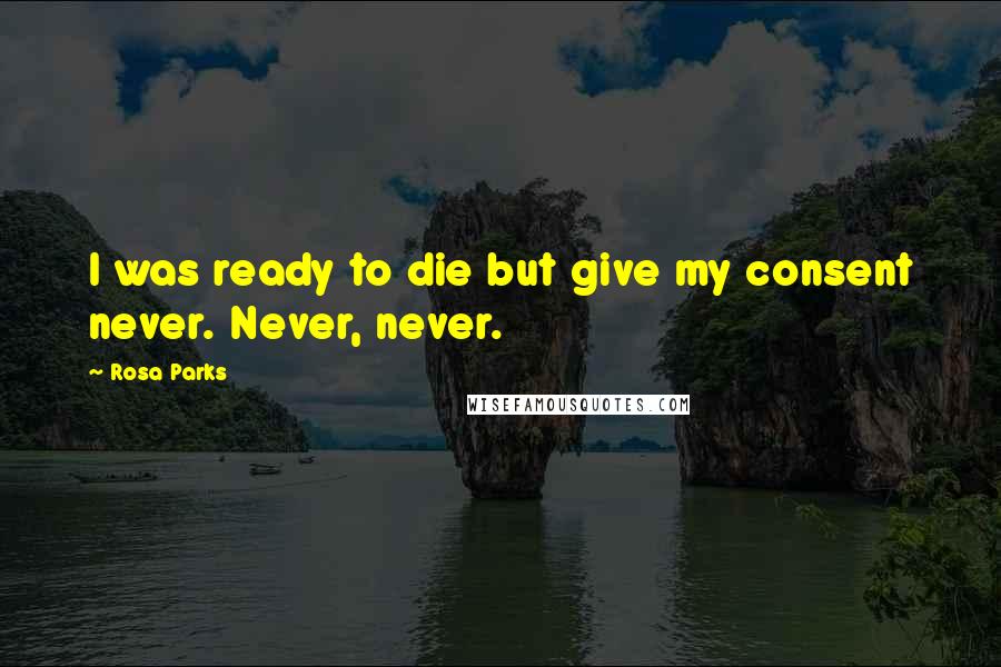 Rosa Parks quotes: I was ready to die but give my consent never. Never, never.