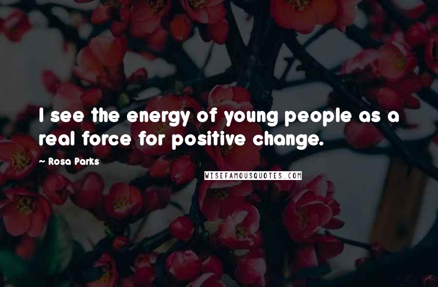 Rosa Parks quotes: I see the energy of young people as a real force for positive change.