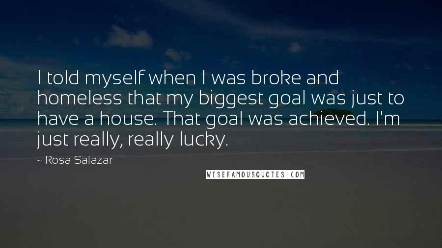 Rosa Salazar quotes: I told myself when I was broke and homeless that my biggest goal was just to have a house. That goal was achieved. I'm just really, really lucky.
