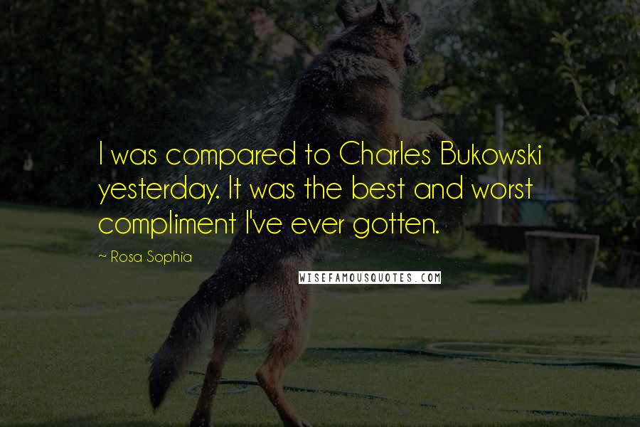 Rosa Sophia quotes: I was compared to Charles Bukowski yesterday. It was the best and worst compliment I've ever gotten.