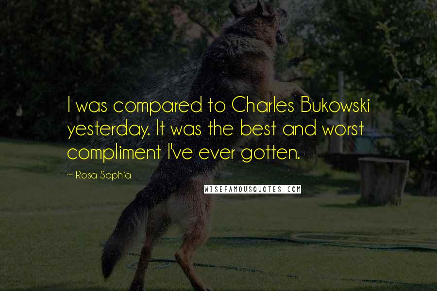 Rosa Sophia quotes: I was compared to Charles Bukowski yesterday. It was the best and worst compliment I've ever gotten.