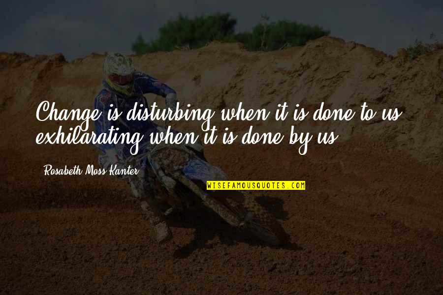 Rosabeth Moss Kanter Quotes By Rosabeth Moss Kanter: Change is disturbing when it is done to