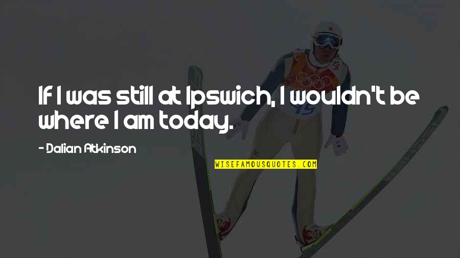 Rosalee De La Quotes By Dalian Atkinson: If I was still at Ipswich, I wouldn't Rosalee De La Quotes By Dalian Atkinson: If I was still at Ipswich, I wouldn't
