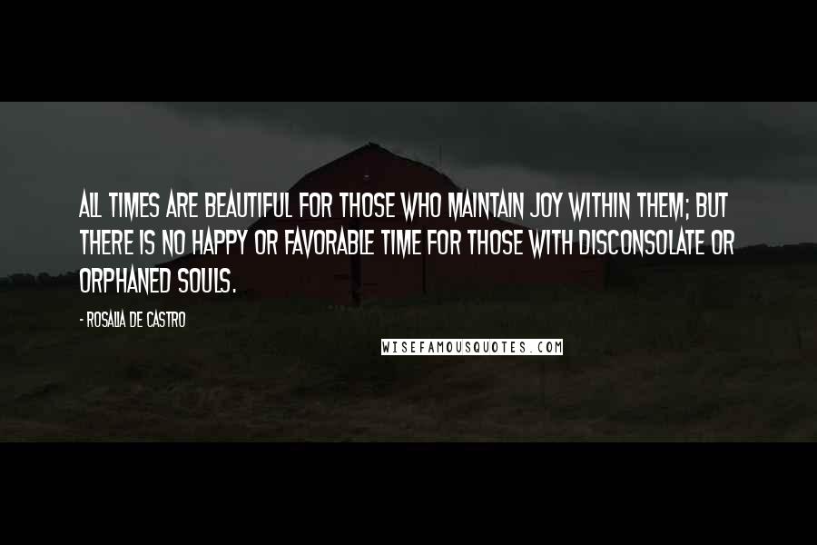 Rosalia De Castro quotes: All times are beautiful for those who maintain joy within them; but there is no happy or favorable time for those with disconsolate or orphaned souls.