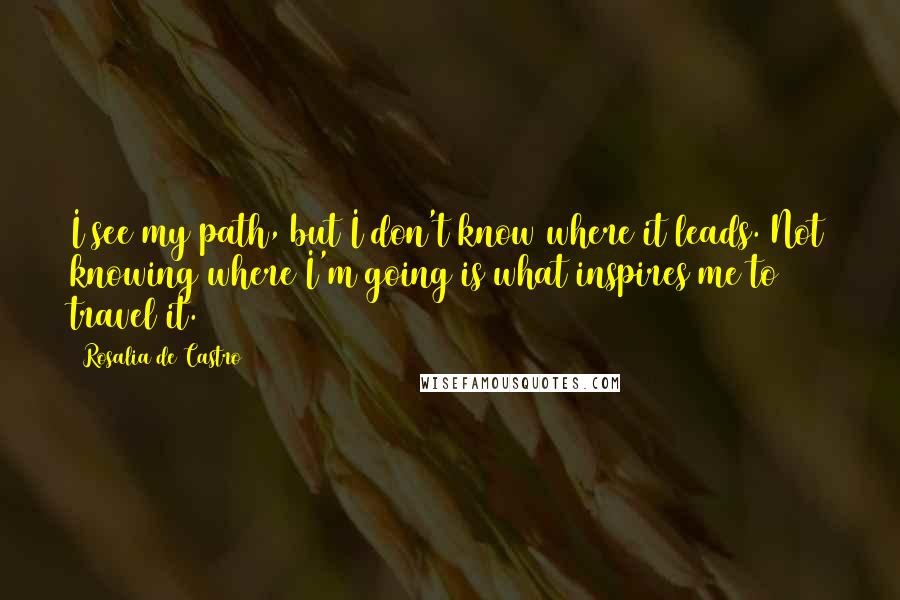 Rosalia De Castro quotes: I see my path, but I don't know where it leads. Not knowing where I'm going is what inspires me to travel it.