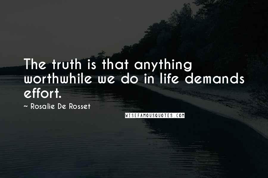 Rosalie De Rosset quotes: The truth is that anything worthwhile we do in life demands effort.