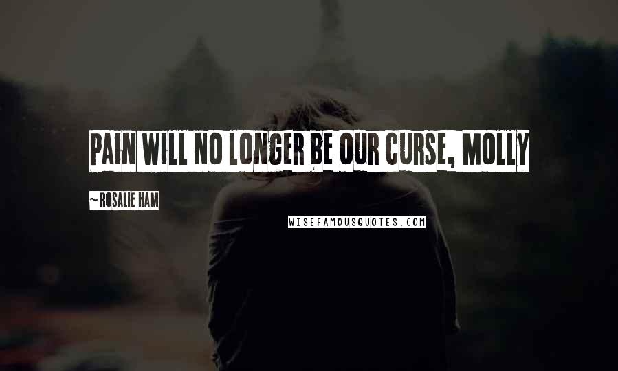 Rosalie Ham quotes: Pain will no longer be our curse, Molly