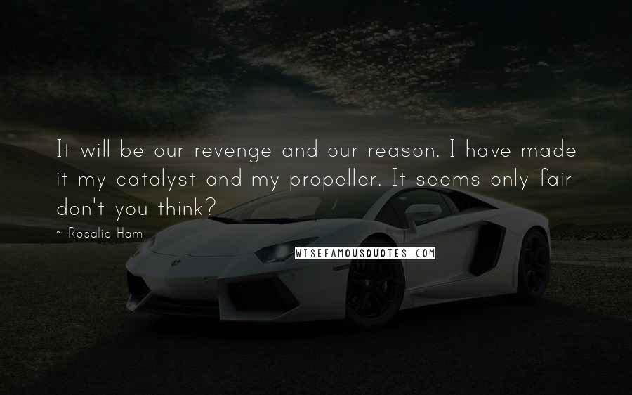 Rosalie Ham quotes: It will be our revenge and our reason. I have made it my catalyst and my propeller. It seems only fair don't you think?