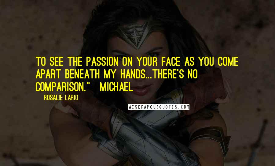 Rosalie Lario quotes: To see the passion on your face as you come apart beneath my hands...there's no comparison."~Michael Rosalie Lario quotes: To see the passion on your face as you come apart beneath my hands...there's no comparison."~Michael